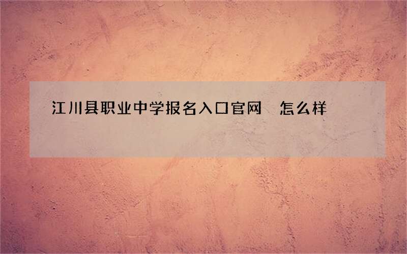 江川县职业中学报名入口官网 怎么样